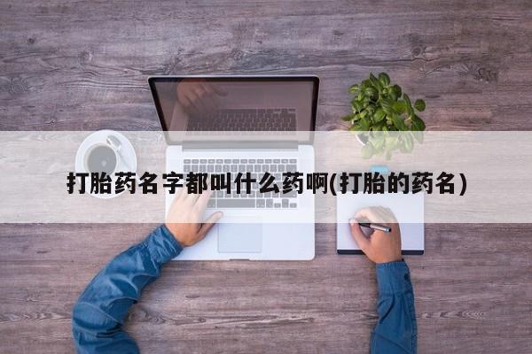 米非司酮购买渠道微信打胎药名字都叫什么药啊(打胎的药名)