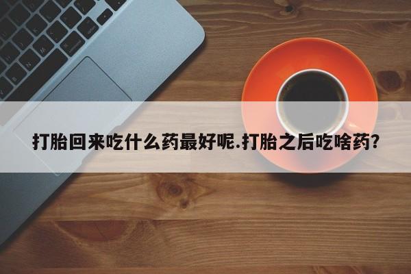 米非司酮购买渠道微信打胎回来吃什么药最好呢.打胎之后吃啥药？