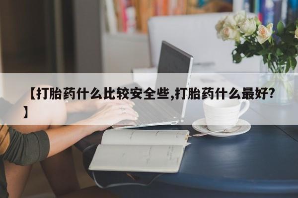 米非司酮购买渠道微信【打胎药什么比较安全些,打胎药什么最好?】