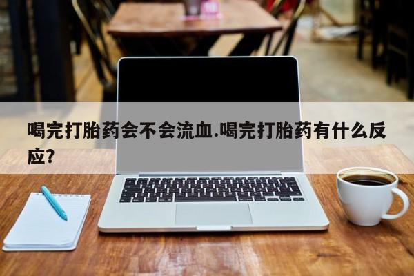 米非司酮购买渠道微信喝完打胎药会不会流血.喝完打胎药有什么反应？