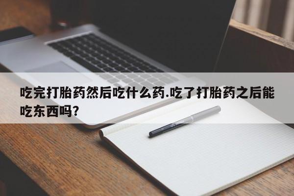 米非司酮购买渠道微信吃完打胎药然后吃什么药.吃了打胎药之后能吃东西吗？