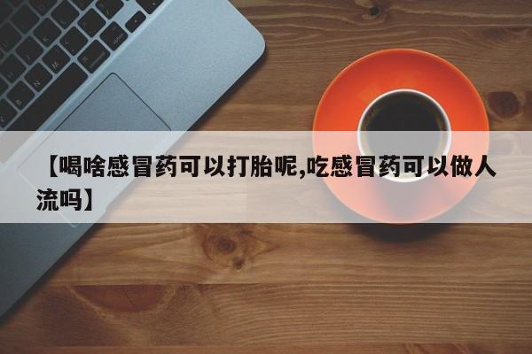 米非司酮购买渠道微信【喝啥感冒药可以打胎呢,吃感冒药可以做人流吗】