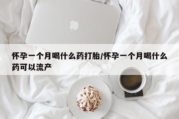 米非司酮购买渠道微信怀孕一个月喝什么药打胎/怀孕一个月喝什么药可以流产