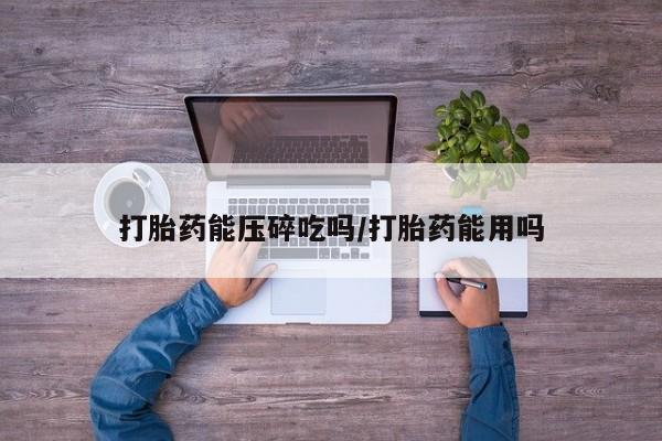 米非司酮购买渠道微信打胎药能压碎吃吗/打胎药能用吗