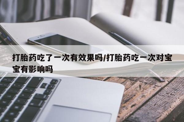 米非司酮购买渠道微信打胎药吃了一次有效果吗/打胎药吃一次对宝宝有影响吗