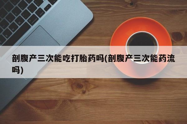 米非司酮购买渠道微信剖腹产三次能吃打胎药吗(剖腹产三次能药流吗)