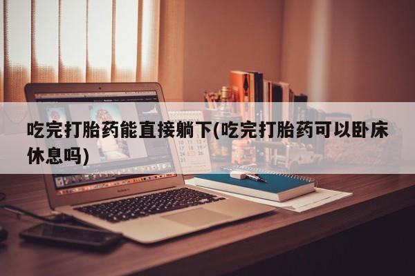 米非司酮购买渠道微信吃完打胎药能直接躺下(吃完打胎药可以卧床休息吗)