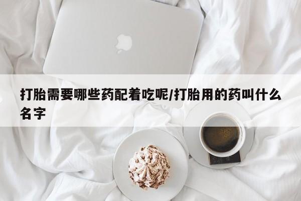 米非司酮购买渠道微信打胎需要哪些药配着吃呢/打胎用的药叫什么名字