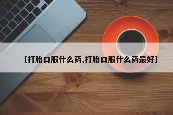 米非司酮购买渠道微信【打胎口服什么药,打胎口服什么药最好】