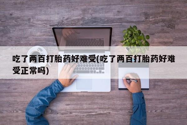 米非司酮购买渠道微信吃了两百打胎药好难受(吃了两百打胎药好难受正常吗)
