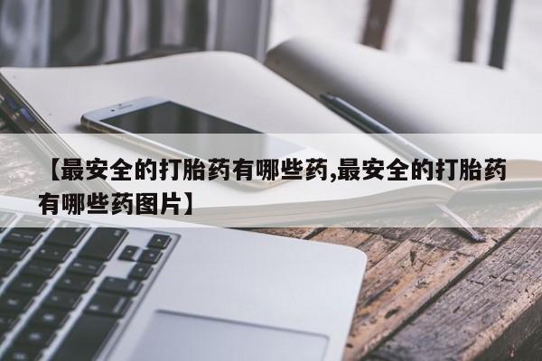 米非司酮购买渠道微信【最安全的打胎药有哪些药,最安全的打胎药有哪些药图片】