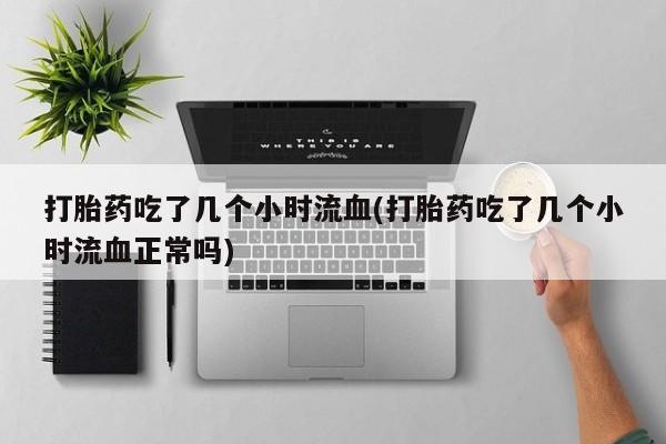 米非司酮购买渠道微信打胎药吃了几个小时流血(打胎药吃了几个小时流血正常吗)