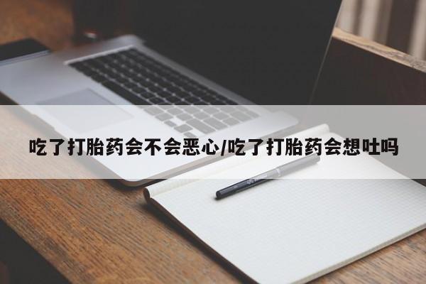 米非司酮购买渠道微信吃了打胎药会不会恶心/吃了打胎药会想吐吗